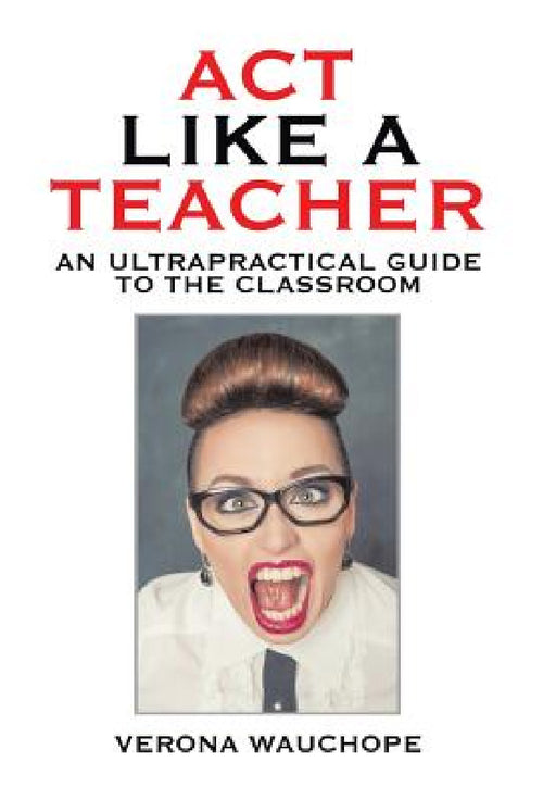Act Like a Teacher: An Ultrapractical Guide to the Classroom by Verona Wauchope