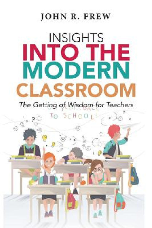 Insights into the Modern Classroom: The Getting of Wisdom for Teachers by John R. Frew