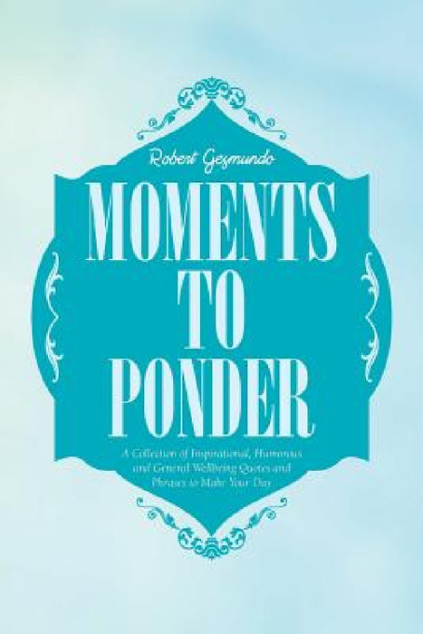 Moments to Ponder: A Collection of Inspirational, Humorous and General Wellbeing Quotes and Phrases to Make Your Day by Robert Gesmundo