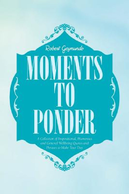 Moments to Ponder: A Collection of Inspirational, Humorous and General Wellbeing Quotes and Phrases to Make Your Day by Robert Gesmundo