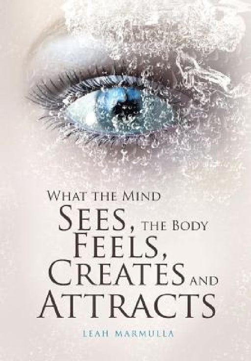 What the Mind Sees, the Body Feels, Creates and Attracts by Leah Marmulla