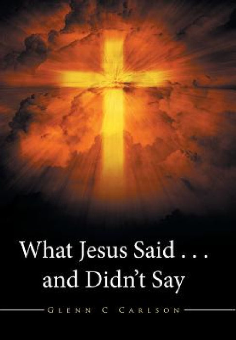 What Jesus Said . . . and Didn't Say by Glenn C. Carlson