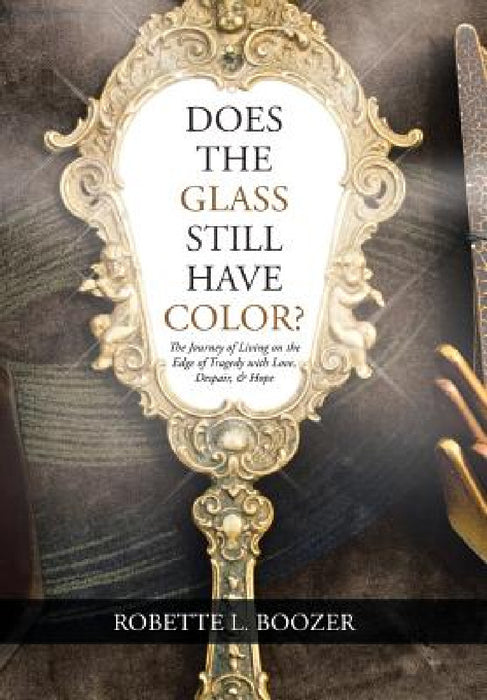 Does the Glass Still Have Color?: The Journey of Living on the Edge of Tragedy with Love, Despair, & Hope by Robette L. Boozer