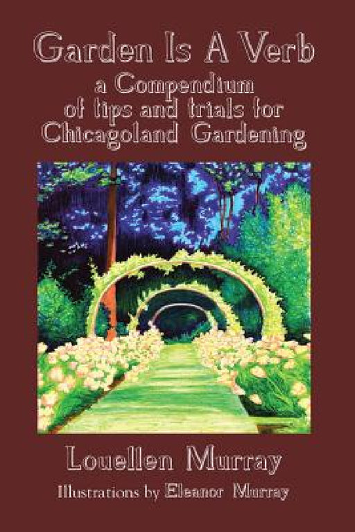 Garden Is a Verb: A Compendium of Tips and Trials for Chicagoland Gardening by Louellen Murray
