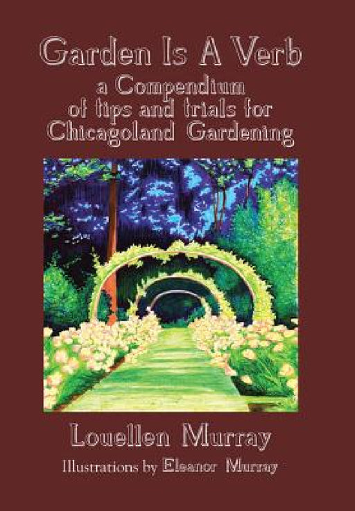 Garden Is a Verb: A Compendium of Tips and Trials for Chicagoland Gardening by Louellen Murray