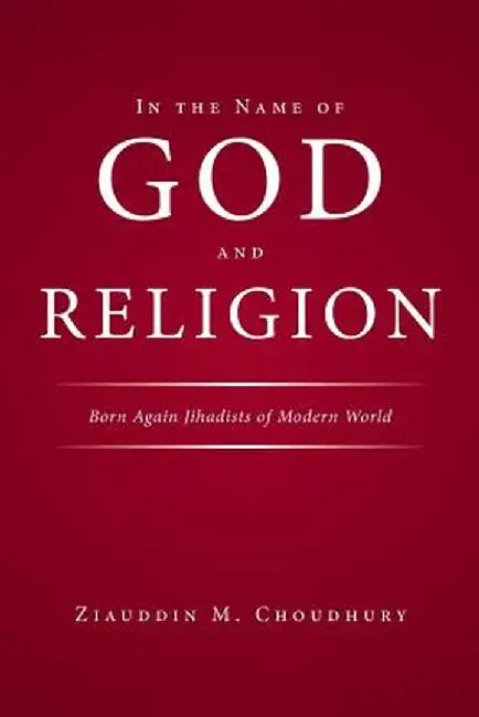 In the Name of God and Religion: Born Again Jihadists of Modern World by Ziauddin Choudhury
