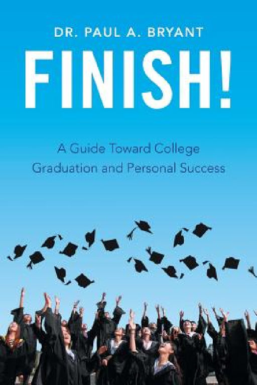 Finish!: A Guide Toward College Graduation and Personal Success by Paul a. Bryant