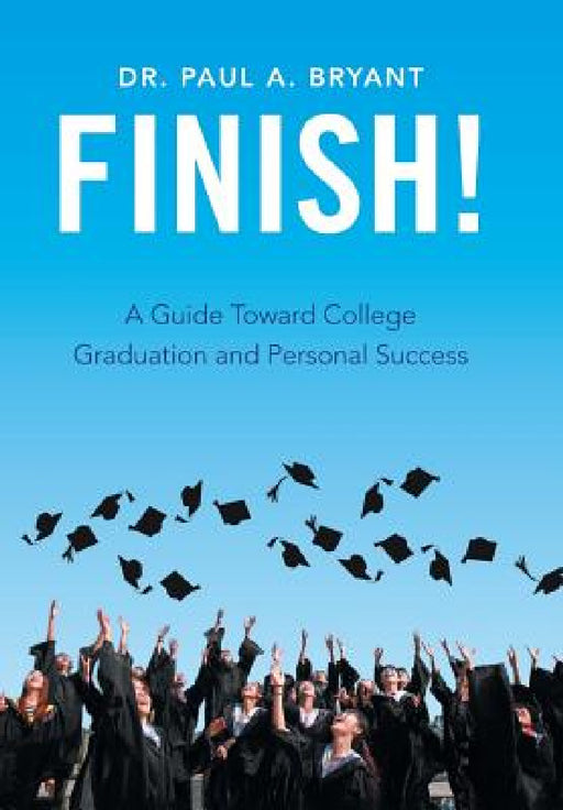 Finish!: A Guide Toward College Graduation and Personal Success by Paul a. Bryant