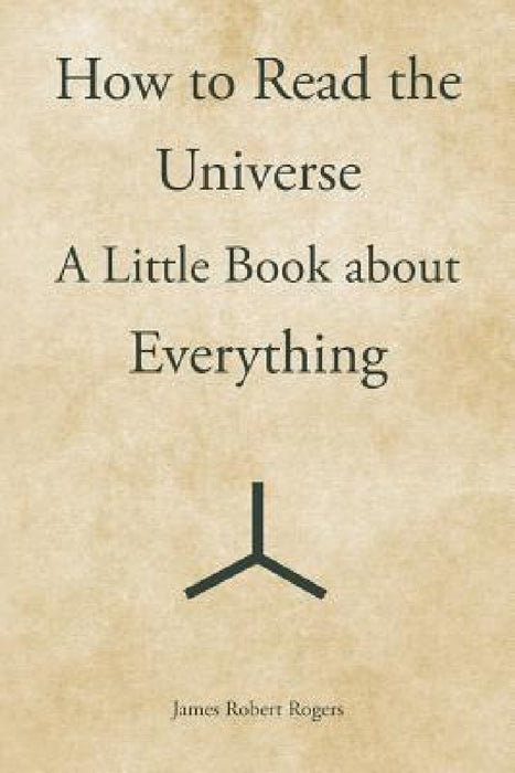How to Read the Universe: A Little Book about Everything by James Robert Rogers