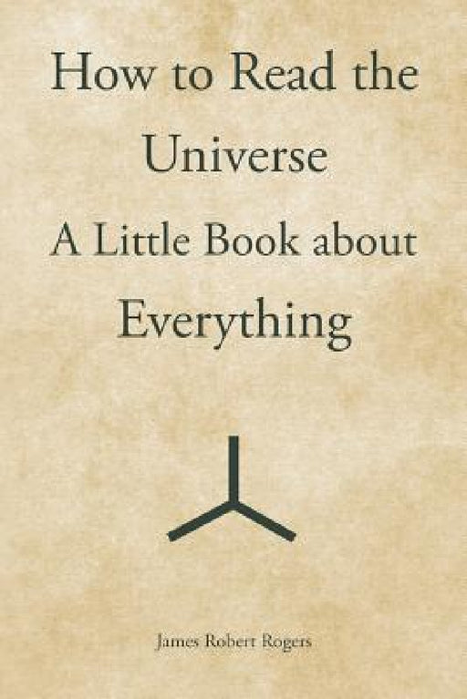 How to Read the Universe: A Little Book about Everything by James Robert Rogers