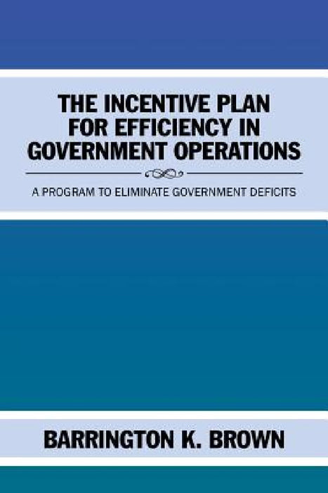 The Incentive Plan for Efficiency in Government Operations: A Program to Eliminate Government Deficits by Barrington K. Brown