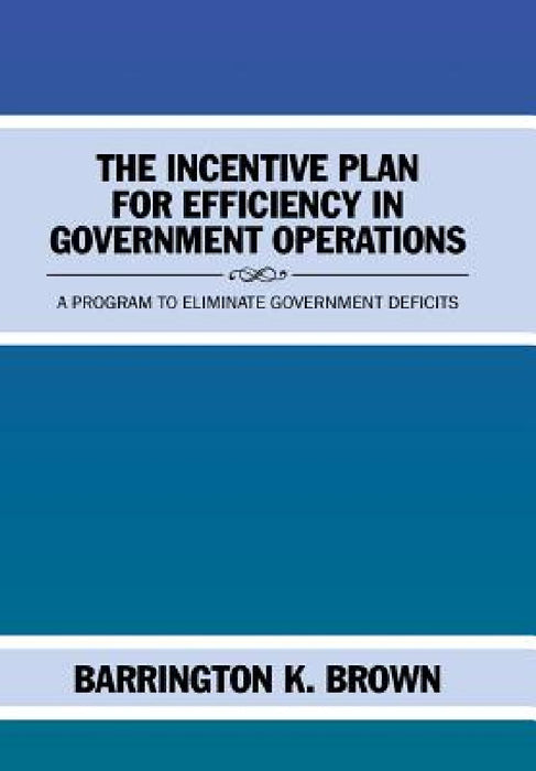 The Incentive Plan for Efficiency in Government Operations: A Program to Eliminate Government Deficits by Barrington K. Brown