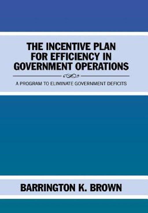 The Incentive Plan for Efficiency in Government Operations: A Program to Eliminate Government Deficits by Barrington K. Brown
