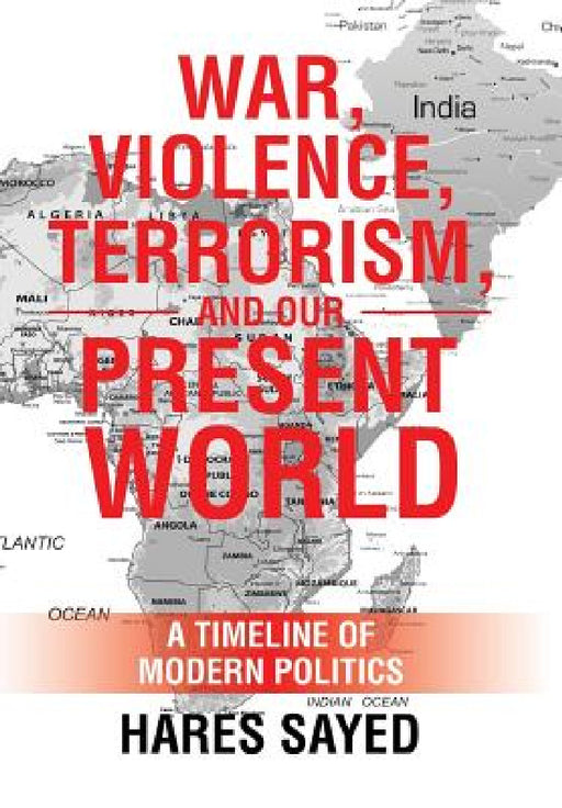 War, Violence, Terrorism, and Our Present World: A Timeline of Modern Politics by Hares Sayed