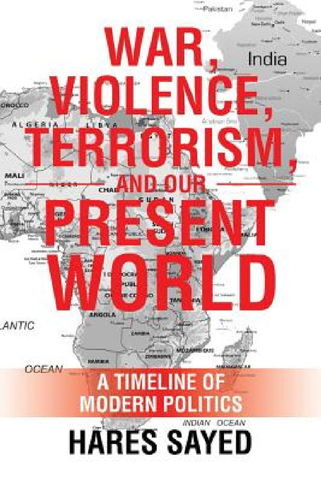 War, Violence, Terrorism, and Our Present World: A Timeline of Modern Politics by Hares Sayed