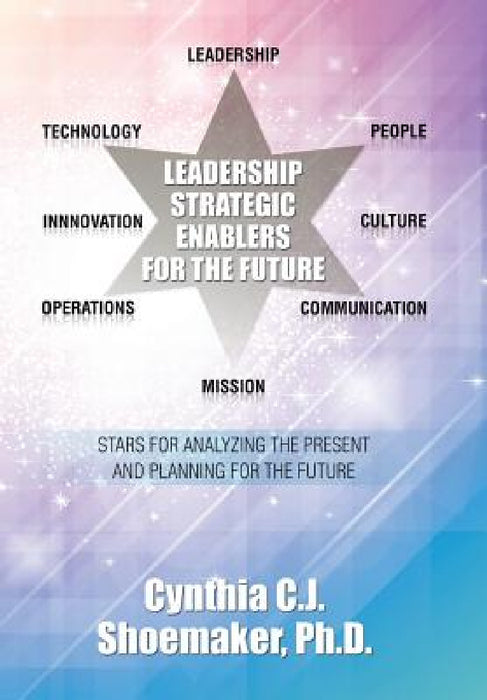 Leadership Strategic Enablers for the Future: Stars for Analyzing the Present and Planning for the Future by D. Cynthia C. J. Shoemaker