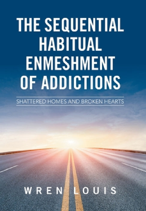 The Sequential Habitual Enmeshment of Addictions: Shattered Homes and Broken Hearts by Wren Louis