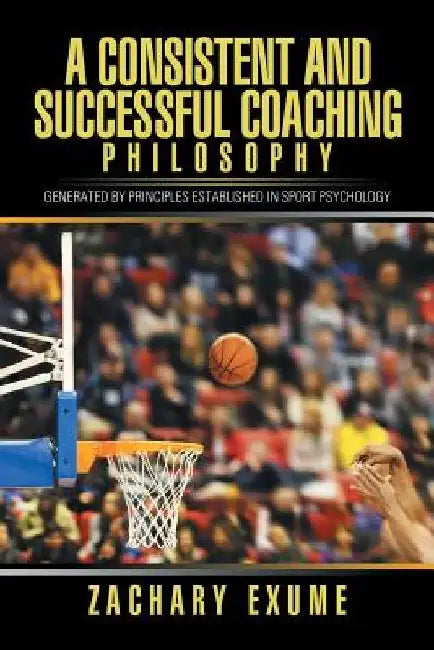 A Consistent and Successful Coaching Philosophy: Generated by Principles Established in Sport Psychology by Zachary Exume