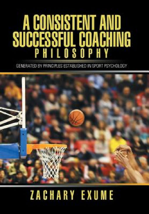 A Consistent and Successful Coaching Philosophy: Generated by Principles Established in Sport Psychology by Zachary Exume