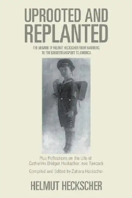Uprooted and Replanted: The Memoir of Helmut Heckscher From Hamburg to the Kindertransport to America by Helmut Heckscher