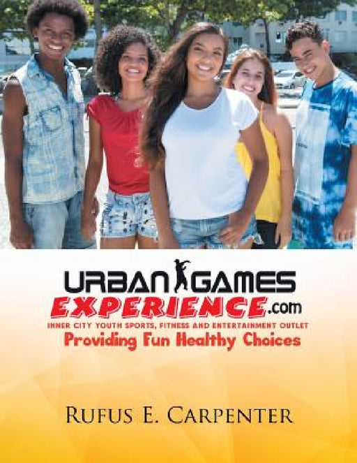 Urban Games Experience.com: Inner City Youth Sports, Fitness and Entertainment Outlet by Rufus E. Carpenter