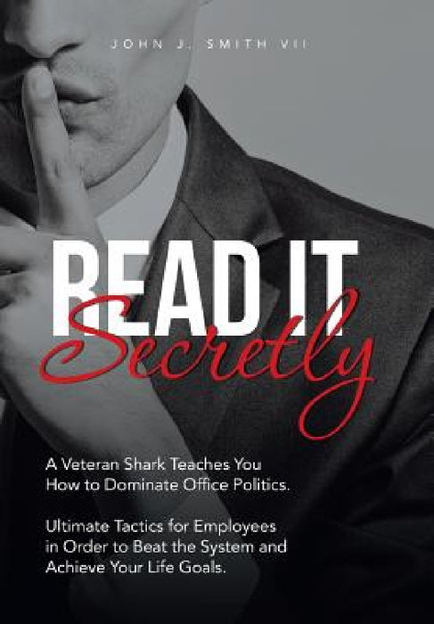 Read It Secretly: A Veteran Shark Teaches You How to Dominate Office Politics. Ultimate Tactics for Employees in Order to Beat the Syste by John J. Smith VII