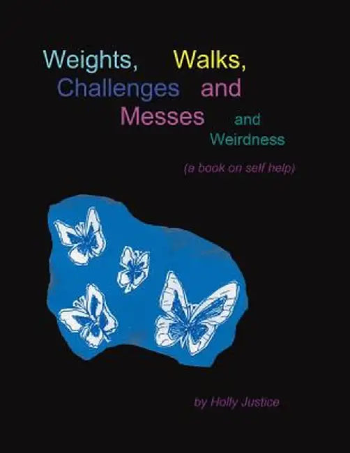 Weights, Walks, Challenges and Messes and Weirdness: A Book on Self-Help by Holly Justice