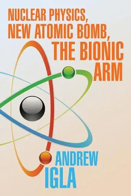 Nuclear Physics, New Atomic Bomb, the Bionic Arm by Andrew Igla