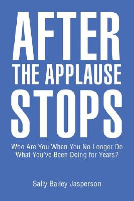 After the Applause Stops: Who Are You When You No Longer Do What You've Been Doing for Years? by Sally Bailey Jasperson