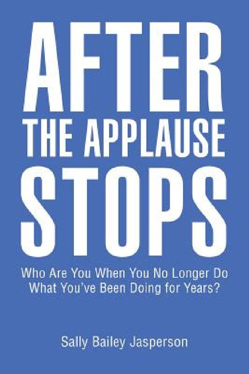 After the Applause Stops: Who Are You When You No Longer Do What You've Been Doing for Years? by Sally Bailey Jasperson