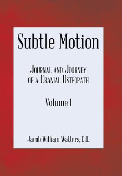 Subtle Motion: Journal and Journey of a Cranial Osteopath Volume 1 by Jacob Watters