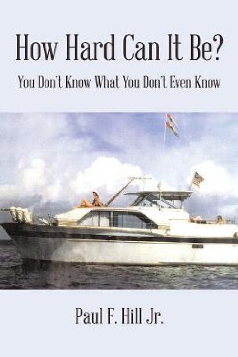 How Hard Can It Be?: You Don't Know What You Don't Even Know by Jr. Hill Paul F.