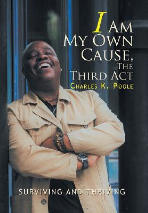 I Am My Own Cause, The Third Act: Surviving and Thriving by Charles K. Poole