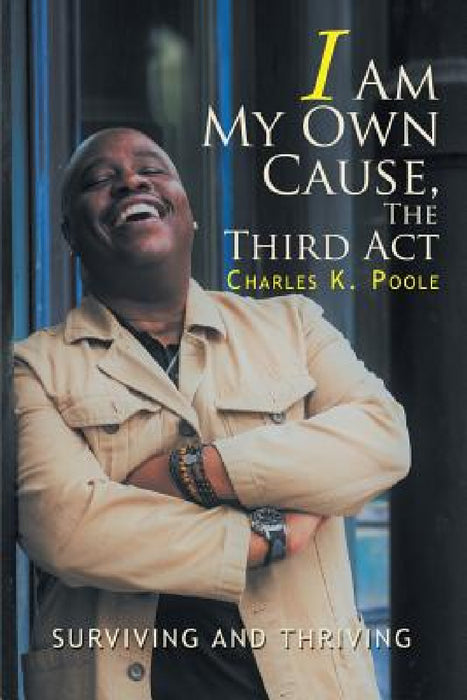 I Am My Own Cause, The Third Act: Surviving and Thriving by Charles K. Poole