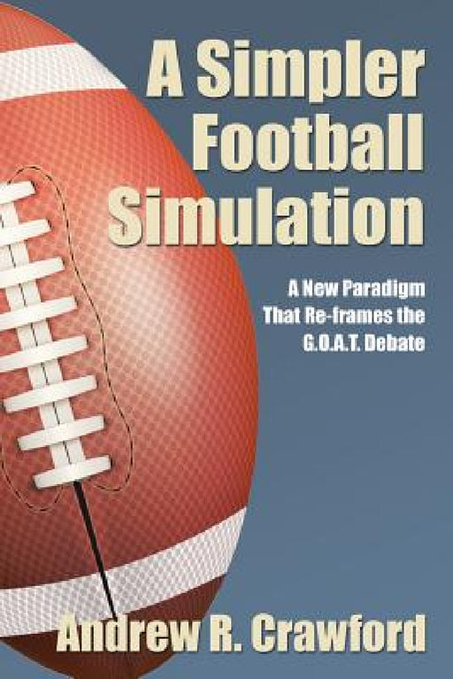 A Simpler Football Simulation: A New Paradigm That Re-frames the G.O.A.T. Debate by Andrew R. Crawford