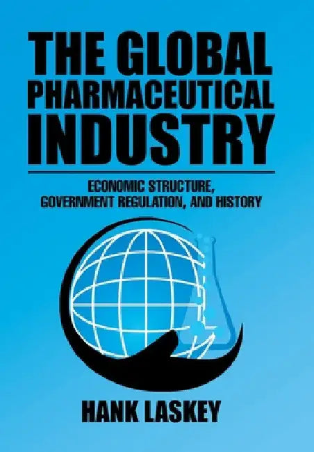 The Global Pharmaceutical Industry: Economic Structure, Government Regulation, and History by Hank Laskey