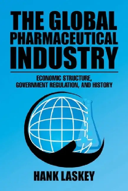 The Global Pharmaceutical Industry: Economic Structure, Government Regulation, and History by Hank Laskey