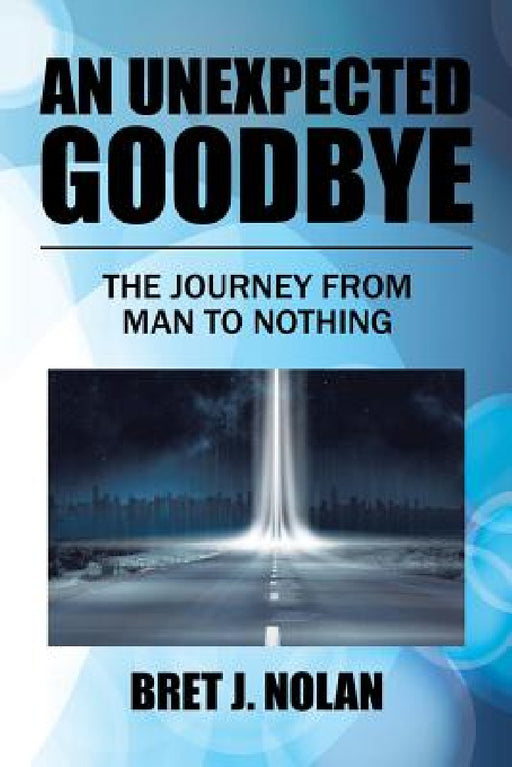 An Unexpected Goodbye: The Journey from Man to Nothing by Bret J. Nolan