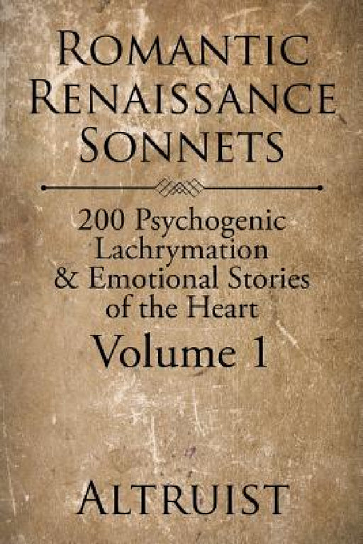 Romantic Renaissance Sonnets: 200 Psychogenic Lachrymation & Emotional Stories of the Heart Volume 1 by Altruist