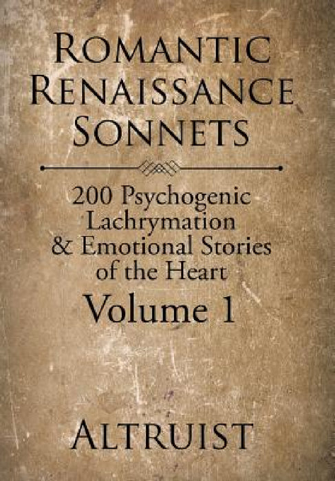 Romantic Renaissance Sonnets: 200 Psychogenic Lachrymation & Emotional Stories of the Heart Volume 1 by Altruist