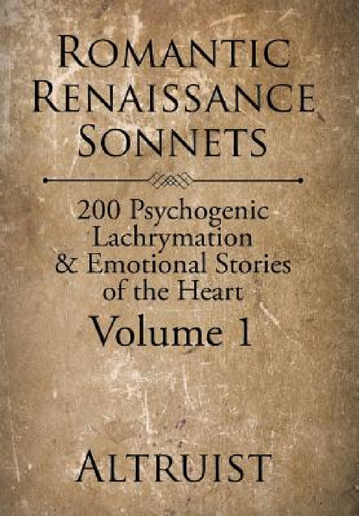 Romantic Renaissance Sonnets: 200 Psychogenic Lachrymation & Emotional Stories of the Heart Volume 1 by Altruist