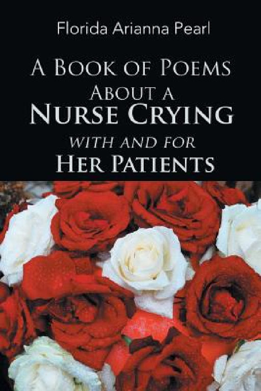 A Book of Poems About a Nurse Crying with and for Her Patients by Florida Arianna Pearl