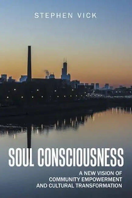 Soul Consciousness: A New Vision of Community Empowerment and Cultural Transformation by Stephen Vick