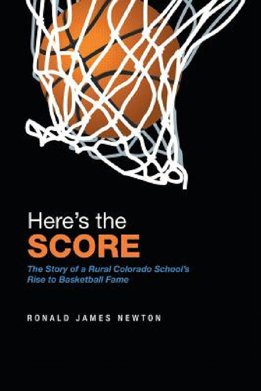 Here'S the Score: The Story of a Rural Colorado School'S Rise to Basketball Fame by Ronald James Newton