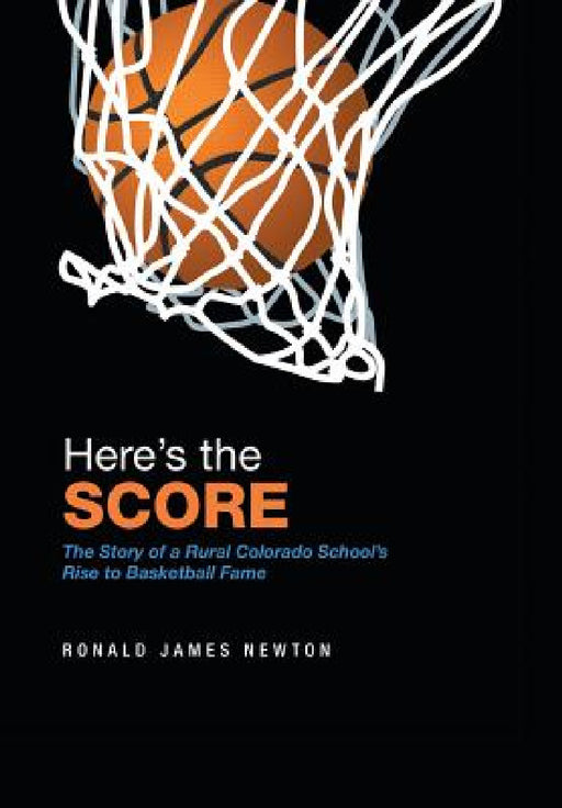 Here'S the Score: The Story of a Rural Colorado School'S Rise to Basketball Fame by Ronald James Newton