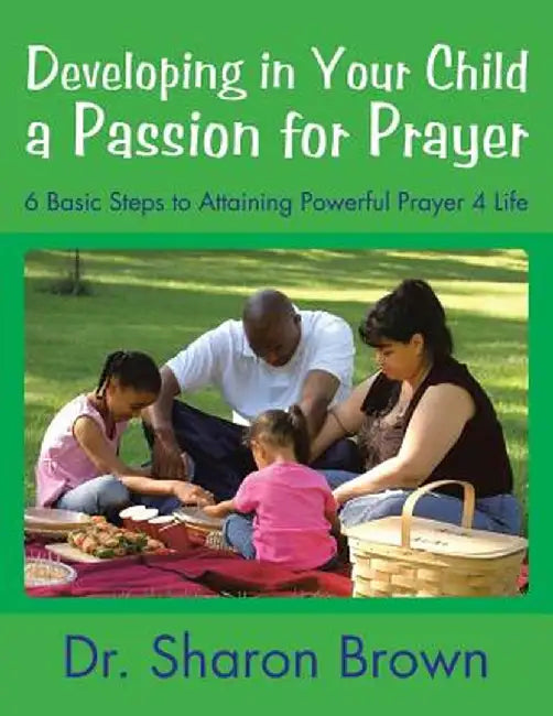 Developing in Your Child a Passion for Prayer: 6 Basic Steps to Attaining Powerful Prayer 4 Life by Dr Sharon Brown