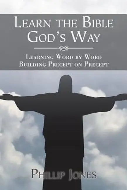 Learn the Bible God's Way: Learning Word by Word, Building Precept on Precept by Phillip Jones