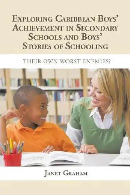Exploring Caribbean Boys' Achievement in Secondary Education: And Boys Stories of Schooling: Their Own Worst Enemies? by Janet Graham
