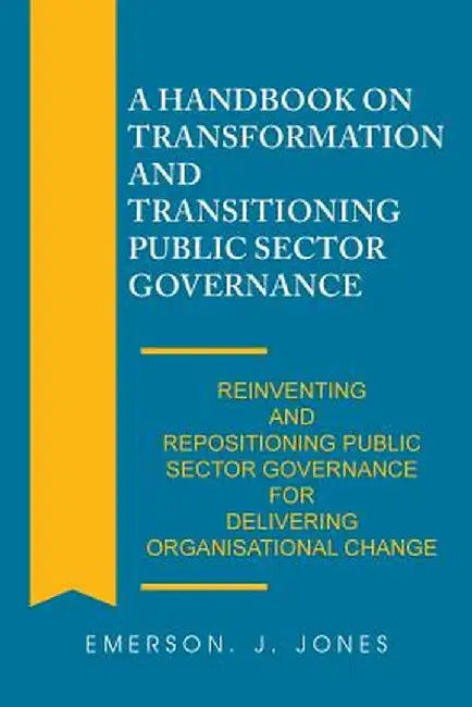 A Handbook on Transformation and Transitioning Public Sector Governance: Reinventing and Repositioning Public Sector Governance for Delivering Organis by Emerson J. Jones