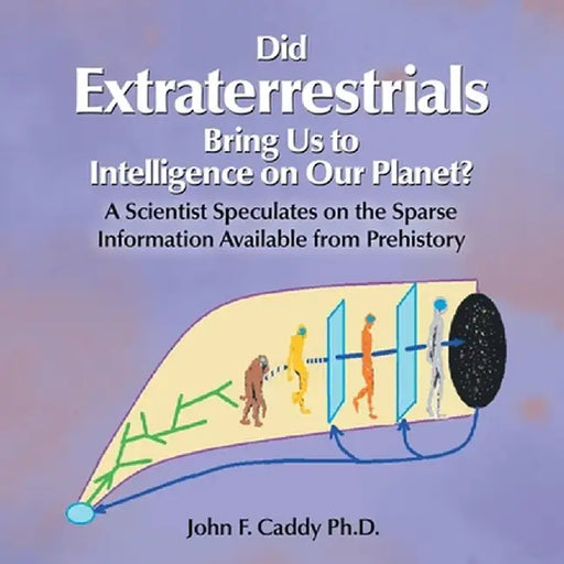 Did Extraterrestrials Bring Us to Intelligence on Our Planet? a Scientist Speculates on the Sparse Information Available from Prehistory by John F. Caddy Phd